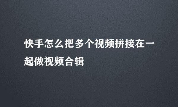 快手怎么把多个视频拼接在一起做视频合辑