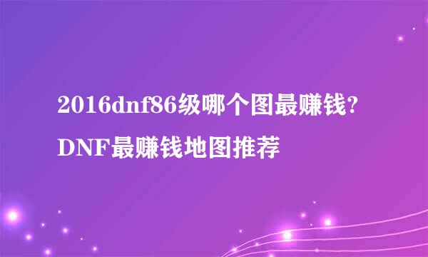 2016dnf86级哪个图最赚钱?DNF最赚钱地图推荐