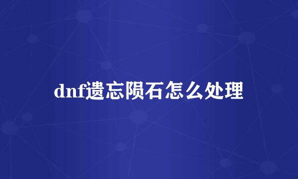 dnf遗忘陨石怎么处理