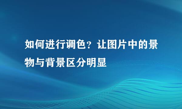 如何进行调色？让图片中的景物与背景区分明显