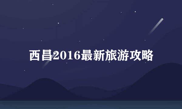 西昌2016最新旅游攻略