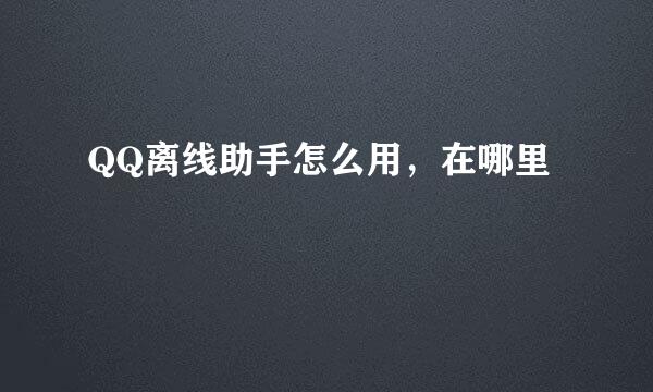 QQ离线助手怎么用，在哪里
