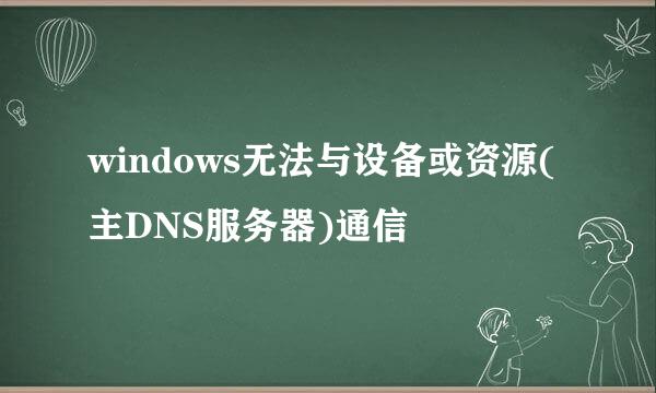 windows无法与设备或资源(主DNS服务器)通信