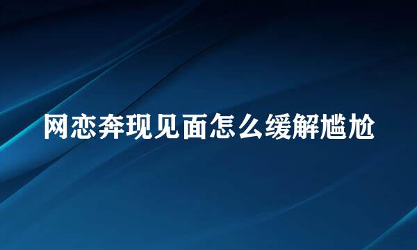 网恋奔现见面怎么缓解尴尬