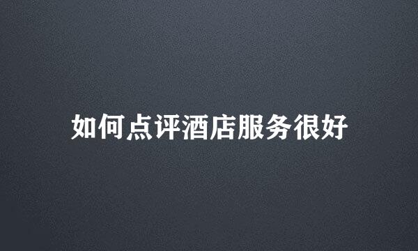 如何点评酒店服务很好