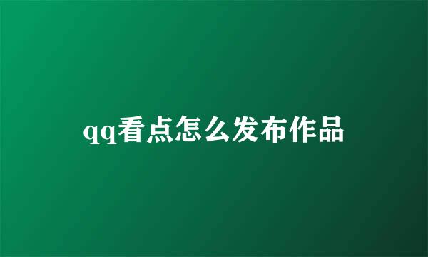 qq看点怎么发布作品