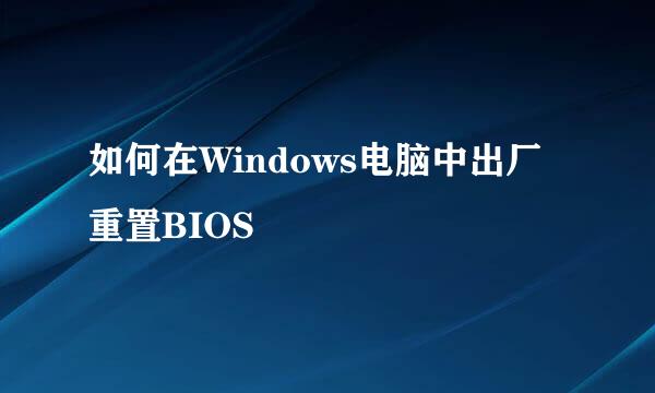 如何在Windows电脑中出厂重置BIOS