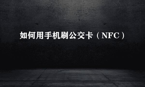 如何用手机刷公交卡（NFC）