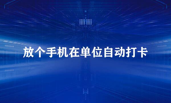 放个手机在单位自动打卡