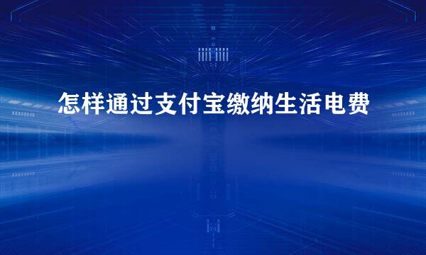 怎样通过支付宝缴纳生活电费