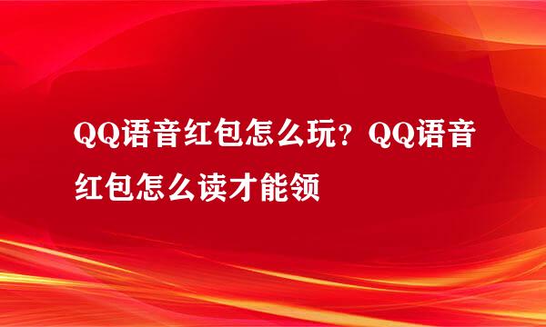 QQ语音红包怎么玩？QQ语音红包怎么读才能领