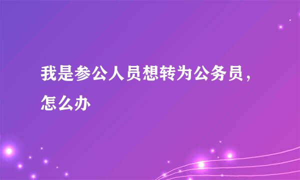 我是参公人员想转为公务员，怎么办