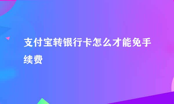 支付宝转银行卡怎么才能免手续费