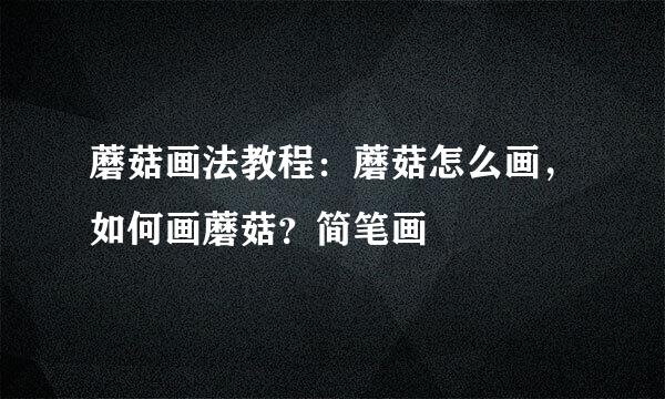 蘑菇画法教程：蘑菇怎么画，如何画蘑菇？简笔画