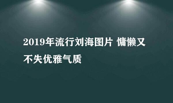 2019年流行刘海图片 慵懒又不失优雅气质