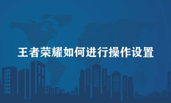 王者荣耀如何进行操作设置