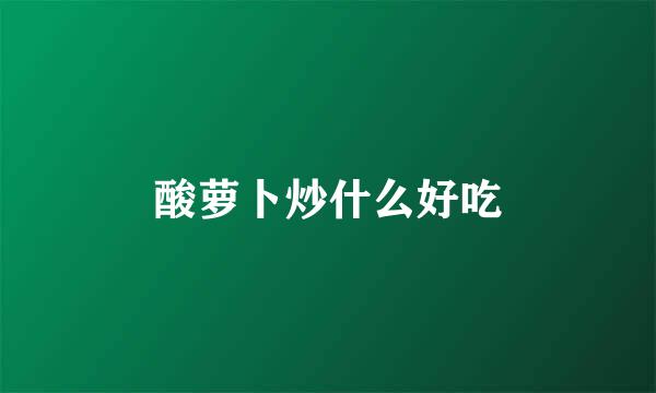 酸萝卜炒什么好吃