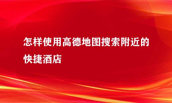 怎样使用高德地图搜索附近的快捷酒店