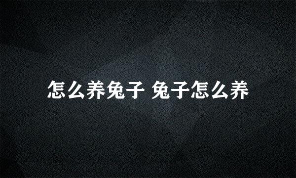 怎么养兔子 兔子怎么养