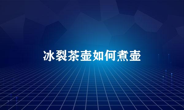 冰裂茶壶如何煮壶