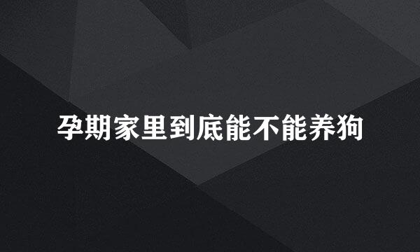 孕期家里到底能不能养狗