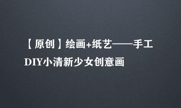 【原创】绘画+纸艺——手工DIY小清新少女创意画