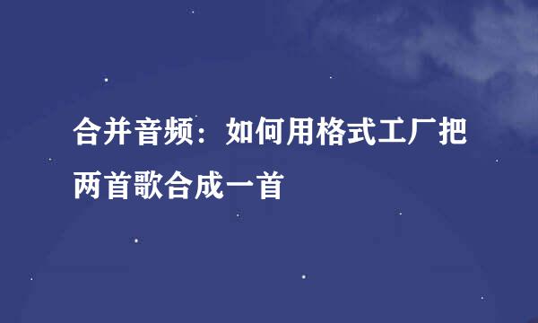 合并音频：如何用格式工厂把两首歌合成一首