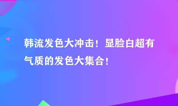 韩流发色大冲击！显脸白超有气质的发色大集合！