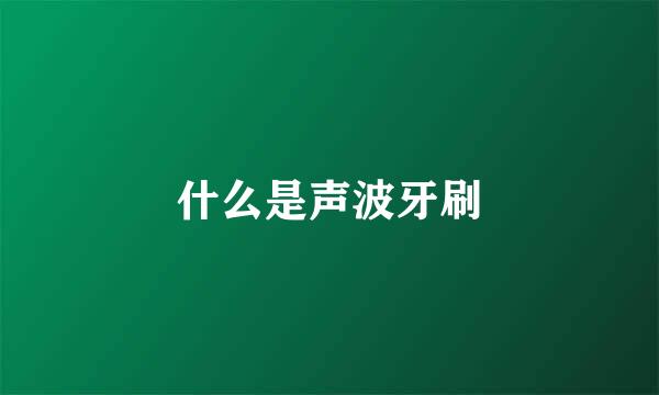 什么是声波牙刷