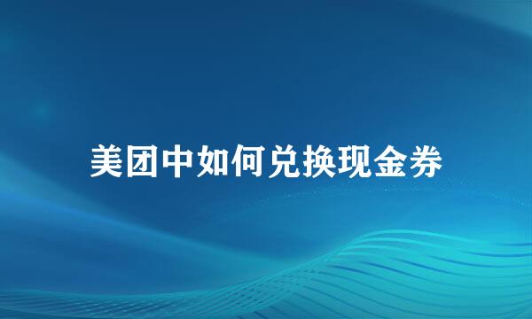 美团中如何兑换现金券