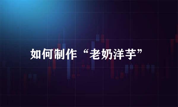 如何制作“老奶洋芋”
