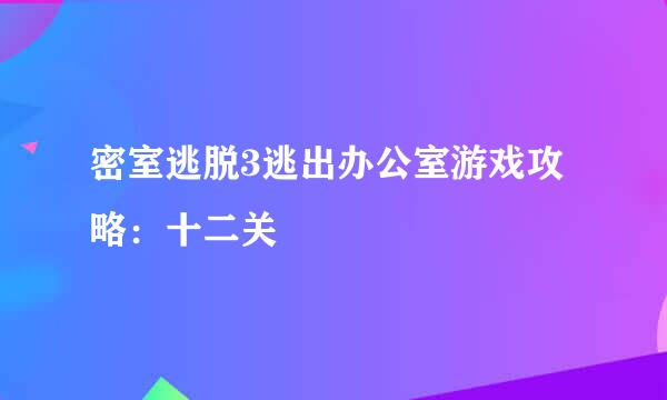 密室逃脱3逃出办公室游戏攻略：十二关