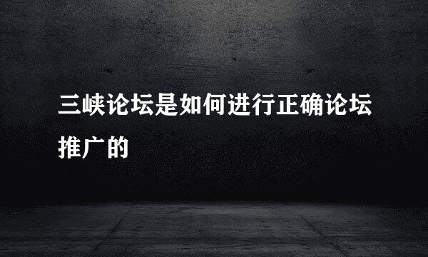 三峡论坛是如何进行正确论坛推广的
