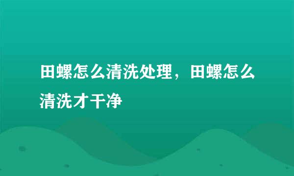 田螺怎么清洗处理，田螺怎么清洗才干净