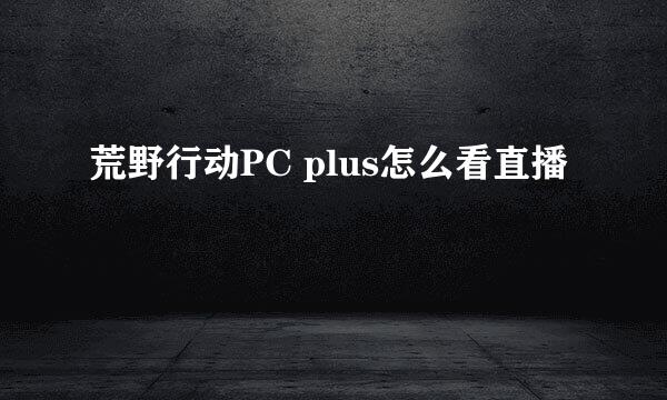 荒野行动PC plus怎么看直播