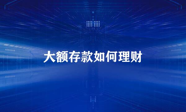 大额存款如何理财