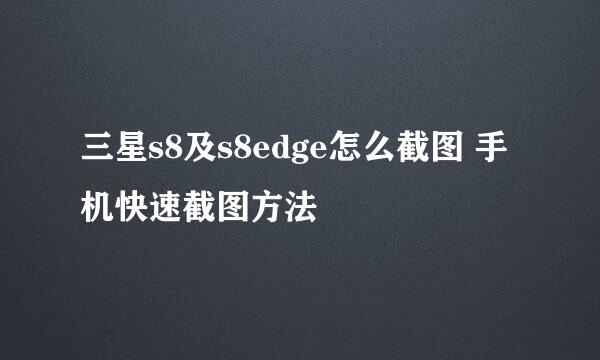 三星s8及s8edge怎么截图 手机快速截图方法