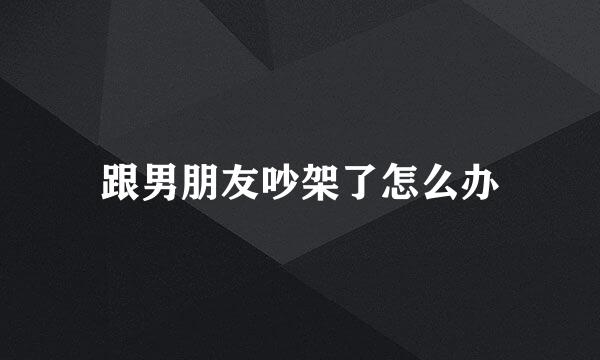 跟男朋友吵架了怎么办