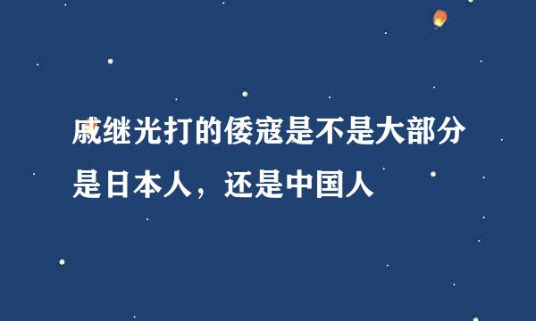 戚继光打的倭寇是不是大部分是日本人，还是中国人