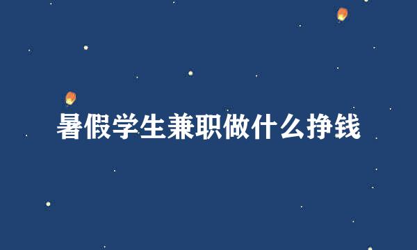 暑假学生兼职做什么挣钱