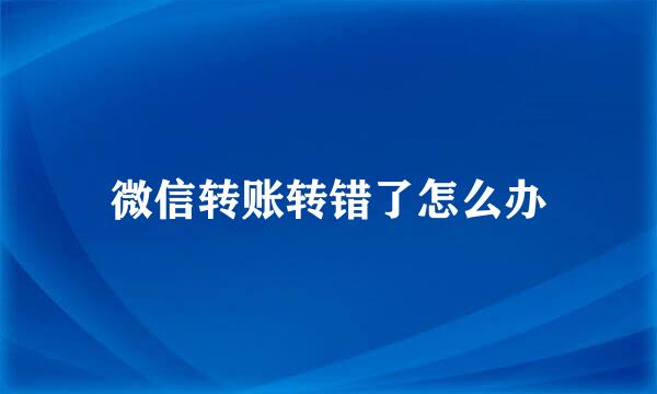 微信转账转错了怎么办