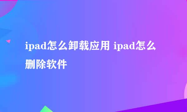 ipad怎么卸载应用 ipad怎么删除软件