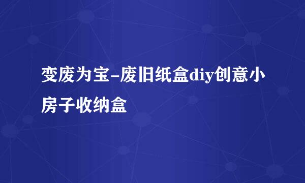 变废为宝-废旧纸盒diy创意小房子收纳盒