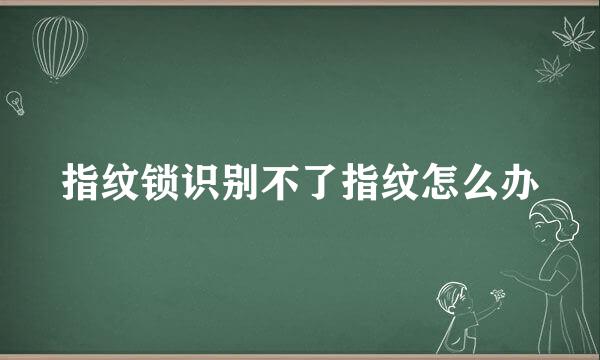 指纹锁识别不了指纹怎么办