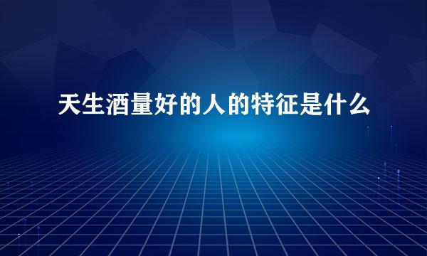 天生酒量好的人的特征是什么