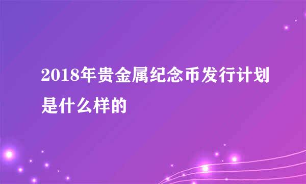 2018年贵金属纪念币发行计划是什么样的