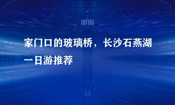 家门口的玻璃桥，长沙石燕湖一日游推荐