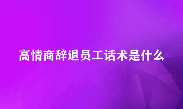 高情商辞退员工话术是什么