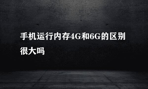 手机运行内存4G和6G的区别很大吗