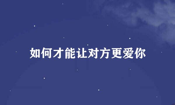 如何才能让对方更爱你